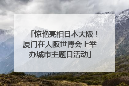 惊艳亮相日本大阪！厦门在大阪世博会上举办城市主题日活动