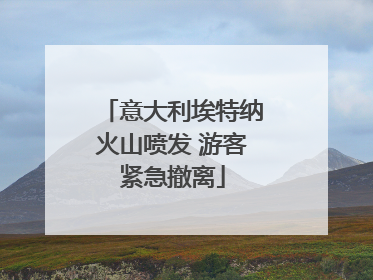 意大利埃特纳火山喷发 游客紧急撤离