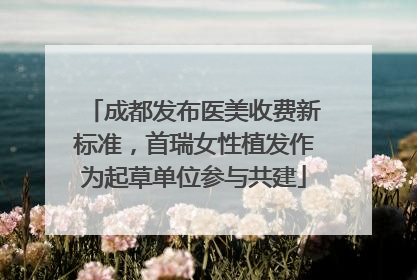 成都发布医美收费新标准，首瑞女性植发作为起草单位参与共建