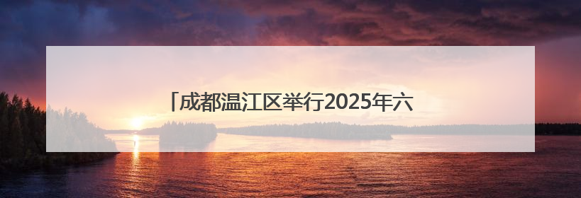 成都温江区举行2025年六五环境日环保主题宣传活动