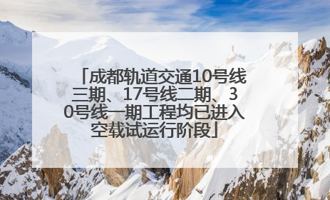 成都轨道交通10号线三期、17号线二期、30号线一期工程均已进入空载试运行阶段