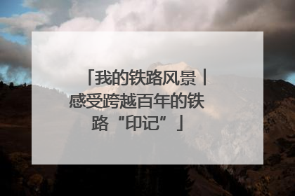 我的铁路风景︱感受跨越百年的铁路“印记”