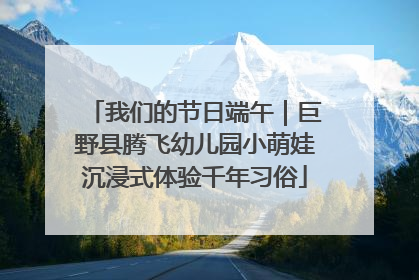 我们的节日端午｜巨野县腾飞幼儿园小萌娃沉浸式体验千年习俗