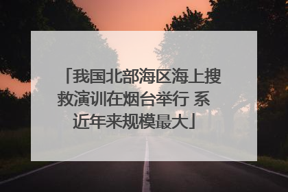 我国北部海区海上搜救演训在烟台举行 系近年来规模最大