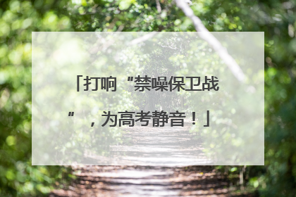 打响“禁噪保卫战”，为高考静音！