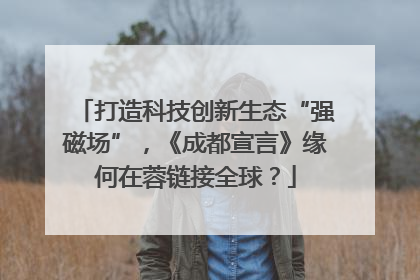 打造科技创新生态“强磁场”,《成都宣言》缘何在蓉链接全球?