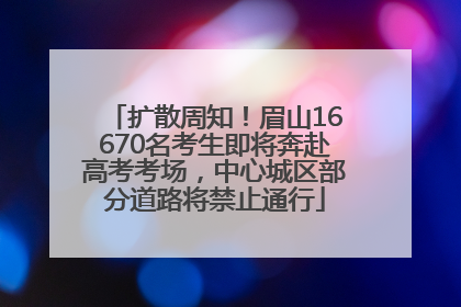 扩散周知！眉山16670名考生即将奔赴高考考场，中心城区部分道路将禁止通行