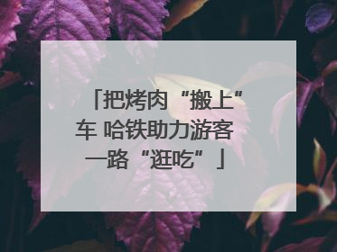 把烤肉“搬上”车 哈铁助力游客一路“逛吃”