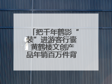 把千年鹤影“装”进游客行囊 黄鹤楼文创产品年销百万件背后的诗意转身