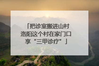 把诊室搬进山村 洛阳这个村在家门口享“三甲诊疗”