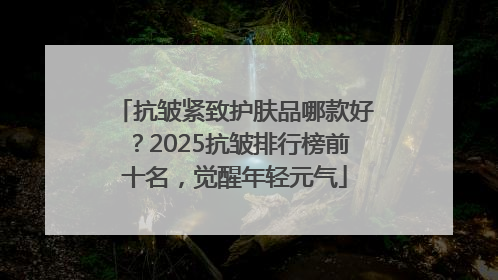 抗皱紧致护肤品哪款好？2025抗皱排行榜前十名，觉醒年轻元气