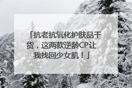 抗老抗氧化护肤品干货，这两款逆龄CP让我找回少女肌！