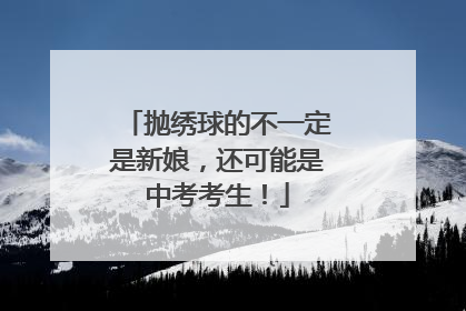 抛绣球的不一定是新娘，还可能是中考考生！