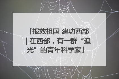 报效祖国 建功西部｜在西部，有一群“追光”的青年科学家