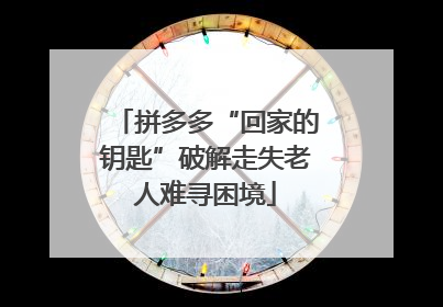 拼多多“回家的钥匙”破解走失老人难寻困境