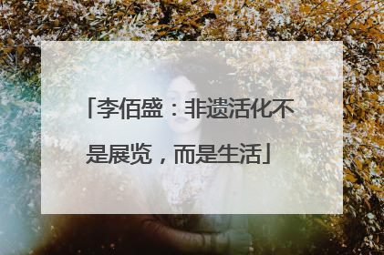 李佰盛：非遗活化不是展览，而是生活