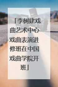 李树建戏曲艺术中心戏曲表演进修班在中国戏曲学院开班