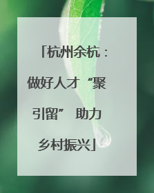 杭州余杭：做好人才“聚引留” 助力乡村振兴