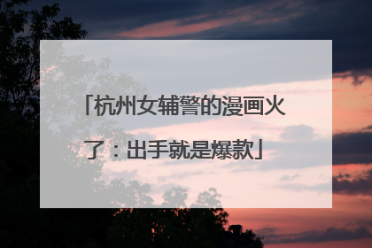杭州女辅警的漫画火了：出手就是爆款