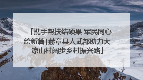 携手帮扶结硕果 军民同心绘新篇∣赫章县人武部助力大凉山村阔步乡村振兴路