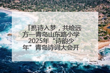 携诗入梦，共绘远方—青岛山东路小学2025年“诗韵少年”青岛诗词大会开幕畅游诗词之海
