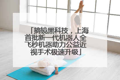 摘镜黑科技，上海首批新一代机器人全飞秒机器助力公益近视手术极速升级