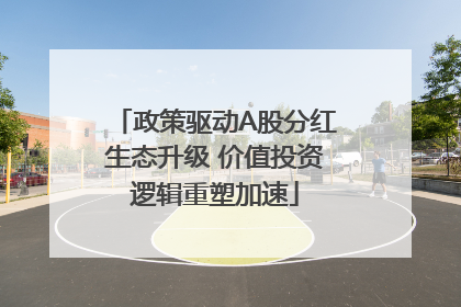 政策驱动A股分红生态升级 价值投资逻辑重塑加速