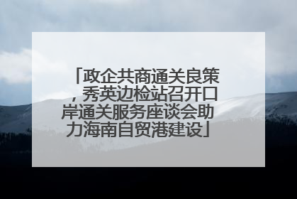 政企共商通关良策，秀英边检站召开口岸通关服务座谈会助力海南自贸港建设