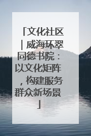 文化社区｜威海环翠同德书院：以文化矩阵，构建服务群众新场景