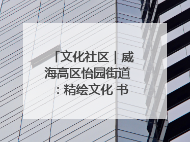 文化社区｜威海高区怡园街道：精绘文化 书院，编织邻里和谐的文化纽带