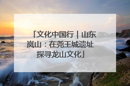 文化中国行｜山东岚山：在尧王城遗址探寻龙山文化