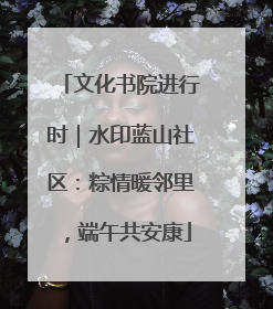 文化书院进行时｜水印蓝山社区：粽情暖邻里，端午共安康