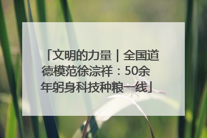 文明的力量｜全国道德模范徐淙祥：50余年躬身科技种粮一线
