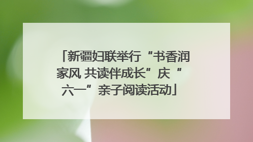 新疆妇联举行“书香润家风 共读伴成长”庆“六一”亲子阅读活动