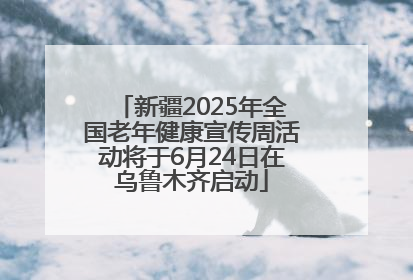 新疆2025年全国老年健康宣传周活动将于6月24日在乌鲁木齐启动