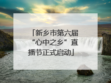 新乡市第六届“心中之乡”直播节正式启动