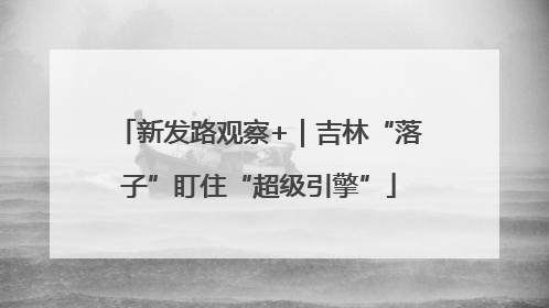 新发路观察+｜吉林“落子”盯住“超级引擎”
