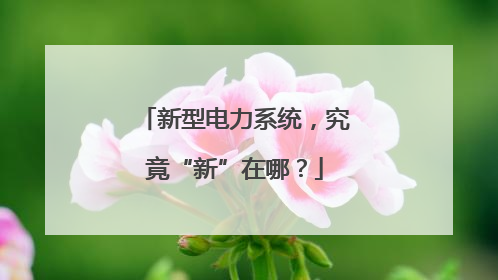 新型电力系统，究竟“新”在哪？