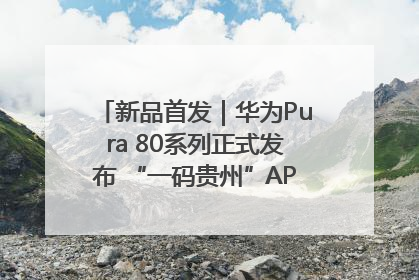 新品首发｜华为Pura 80系列正式发布 “一码贵州”APP抢先开售！