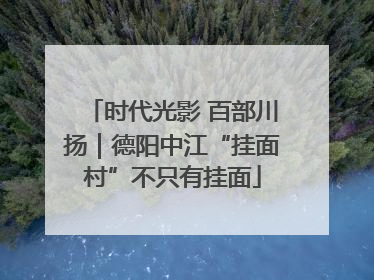 时代光影 百部川扬｜德阳中江“挂面村”不只有挂面