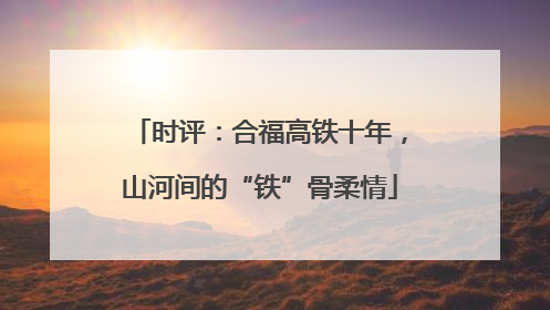 时评：合福高铁十年，山河间的“铁”骨柔情