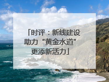 时评：新线建设助力“黄金水道”更添新活力