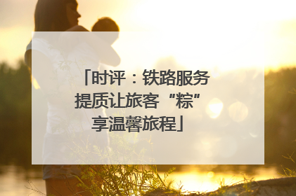 时评：铁路服务提质让旅客“粽”享温馨旅程