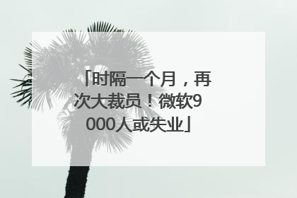 时隔一个月，再次大裁员！微软9000人或失业