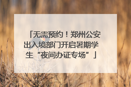 无需预约！郑州公安出入境部门开启暑期学生“夜间办证专场”