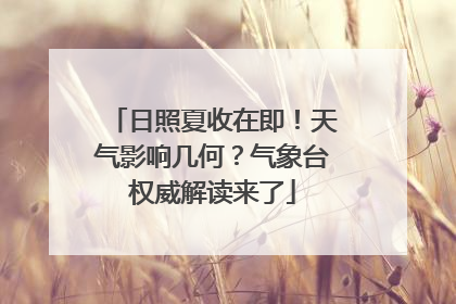 日照夏收在即！天气影响几何？气象台权威解读来了