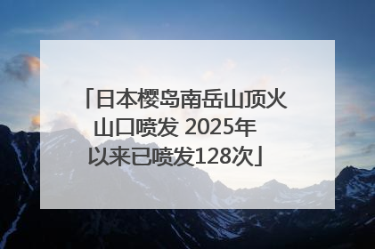 日本樱岛南岳山顶火山口喷发 2025年以来已喷发128次