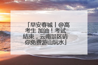 早安春城丨@高考生 加油！考试结束，云南景区请你免费游山玩水