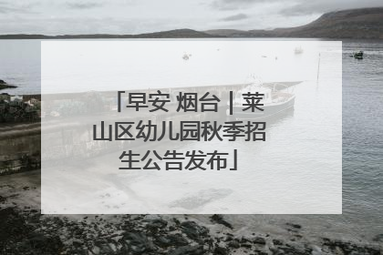 早安 烟台｜莱山区幼儿园秋季招生公告发布