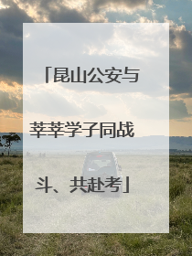 昆山公安与莘莘学子同战斗、共赴考